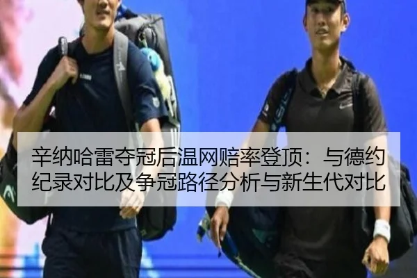 辛纳哈雷夺冠后温网赔率登顶：与德约纪录对比及争冠路径分析与新生代对比