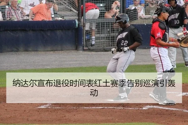 纳达尔宣布退役时间表红土赛季告别巡演引轰动