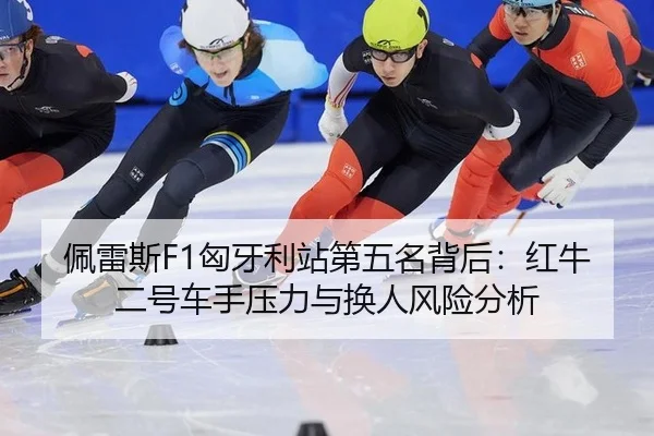 佩雷斯F1匈牙利站第五名背后：红牛二号车手压力与换人风险分析